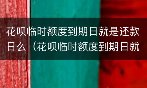 花呗临时额度到期日就是还款日么（花呗临时额度到期日就是还款日么嘛）
