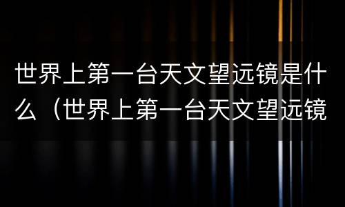 世界上第一台天文望远镜是什么（世界上第一台天文望远镜是什么样的）