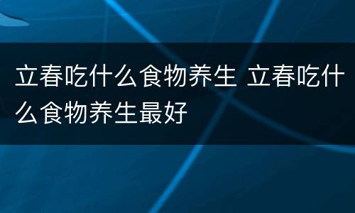 立春吃什么食物养生 立春吃什么食物养生最好