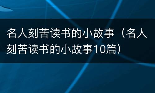 名人刻苦读书的小故事（名人刻苦读书的小故事10篇）
