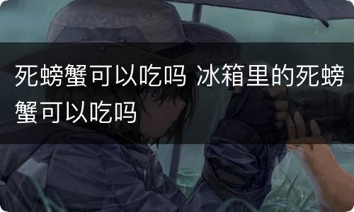 死螃蟹可以吃吗 冰箱里的死螃蟹可以吃吗