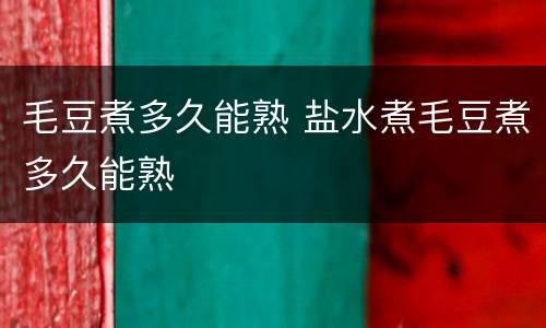 毛豆煮多久能熟 盐水煮毛豆煮多久能熟