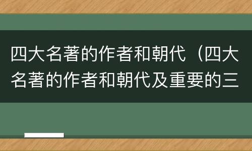 四大名著的作者和朝代（四大名著的作者和朝代及重要的三个故事简介）