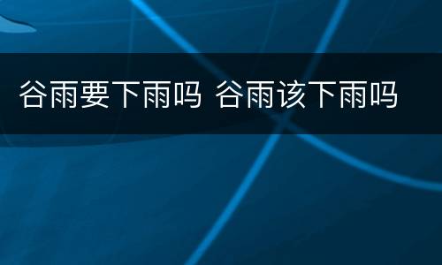 谷雨要下雨吗 谷雨该下雨吗