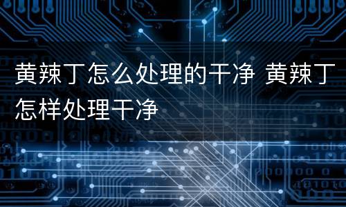 黄辣丁怎么处理的干净 黄辣丁怎样处理干净