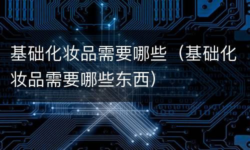 基础化妆品需要哪些（基础化妆品需要哪些东西）