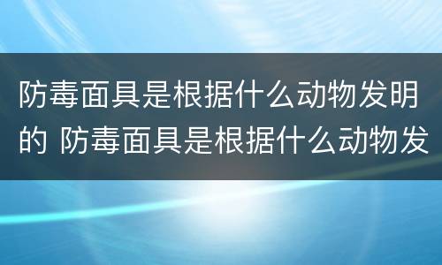 防毒面具是根据什么动物发明的 防毒面具是根据什么动物发明的图片