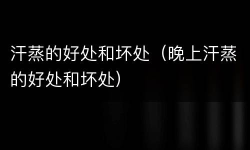 汗蒸的好处和坏处（晚上汗蒸的好处和坏处）