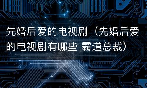 先婚后爱的电视剧（先婚后爱的电视剧有哪些 霸道总裁）