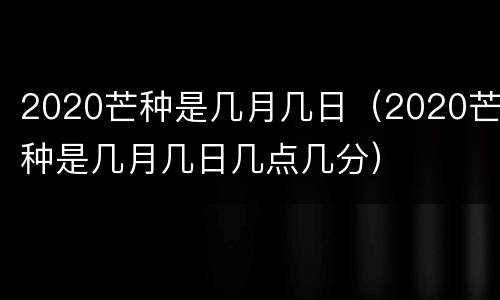 2020芒种是几月几日（2020芒种是几月几日几点几分）