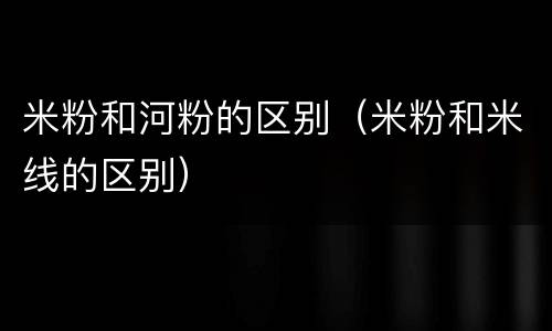 米粉和河粉的区别（米粉和米线的区别）