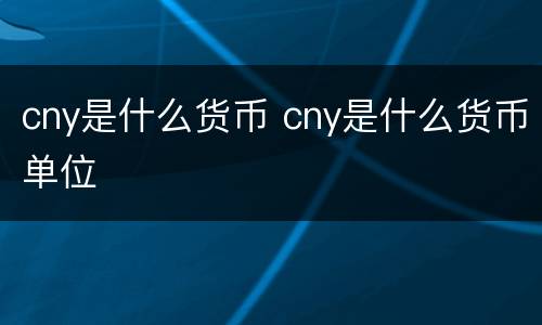 cny是什么货币 cny是什么货币单位