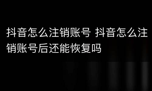 抖音怎么注销账号 抖音怎么注销账号后还能恢复吗