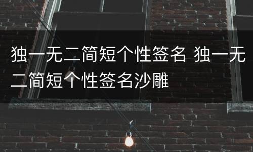 独一无二简短个性签名 独一无二简短个性签名沙雕