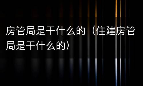 房管局是干什么的（住建房管局是干什么的）