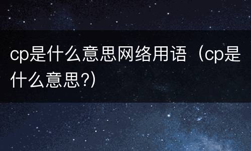 cp是什么意思网络用语（cp是什么意思?）