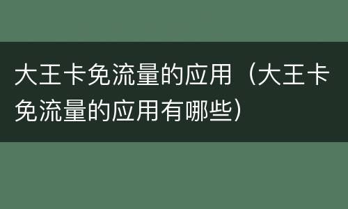 大王卡免流量的应用（大王卡免流量的应用有哪些）