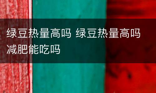 绿豆热量高吗 绿豆热量高吗 减肥能吃吗