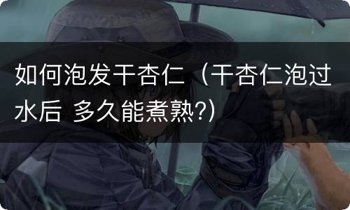 如何泡发干杏仁（干杏仁泡过水后 多久能煮熟?）