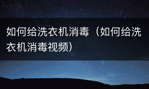 如何给洗衣机消毒（如何给洗衣机消毒视频）