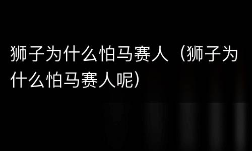 狮子为什么怕马赛人（狮子为什么怕马赛人呢）