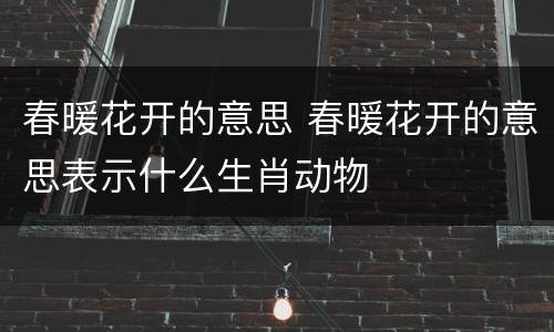 春暖花开的意思 春暖花开的意思表示什么生肖动物