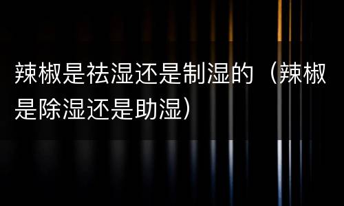 辣椒是祛湿还是制湿的（辣椒是除湿还是助湿）