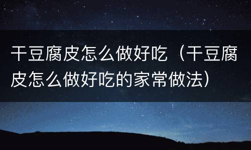 干豆腐皮怎么做好吃（干豆腐皮怎么做好吃的家常做法）