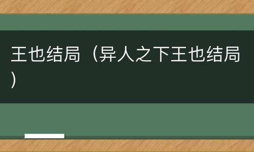 王也结局（异人之下王也结局）