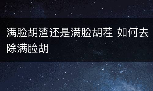 满脸胡渣还是满脸胡茬 如何去除满脸胡