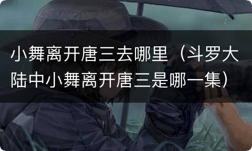 小舞离开唐三去哪里（斗罗大陆中小舞离开唐三是哪一集）
