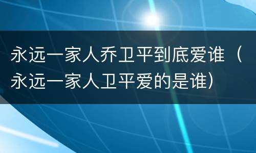 永远一家人乔卫平到底爱谁（永远一家人卫平爱的是谁）