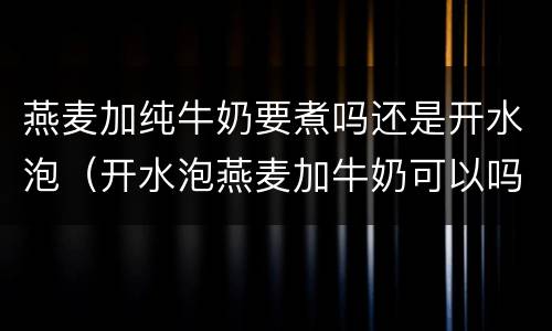 燕麦加纯牛奶要煮吗还是开水泡（开水泡燕麦加牛奶可以吗）