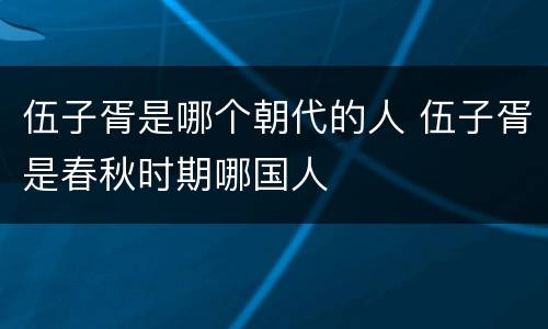 伍子胥是哪个朝代的人 伍子胥是春秋时期哪国人
