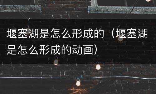 堰塞湖是怎么形成的（堰塞湖是怎么形成的动画）