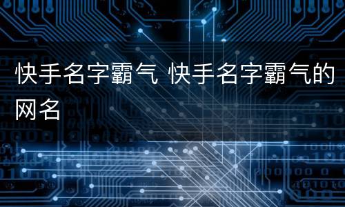 快手名字霸气 快手名字霸气的网名