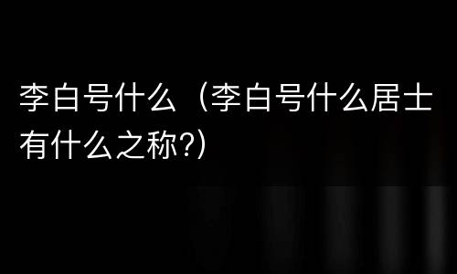 李白号什么（李白号什么居士有什么之称?）