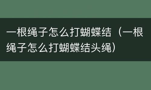 一根绳子怎么打蝴蝶结（一根绳子怎么打蝴蝶结头绳）