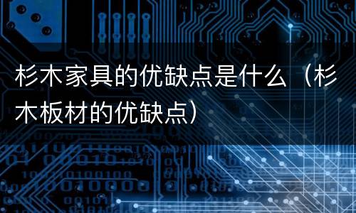 杉木家具的优缺点是什么（杉木板材的优缺点）