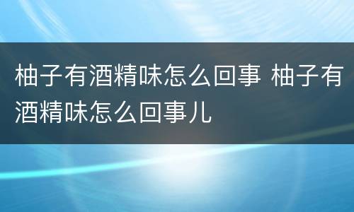 柚子有酒精味怎么回事 柚子有酒精味怎么回事儿