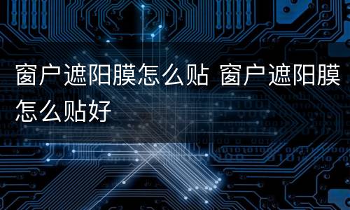 窗户遮阳膜怎么贴 窗户遮阳膜怎么贴好