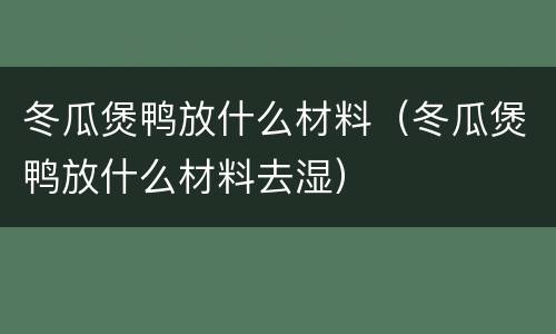 冬瓜煲鸭放什么材料（冬瓜煲鸭放什么材料去湿）
