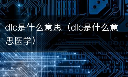dlc是什么意思（dlc是什么意思医学）