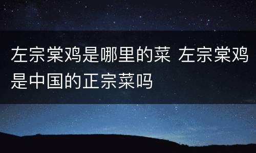 左宗棠鸡是哪里的菜 左宗棠鸡是中国的正宗菜吗