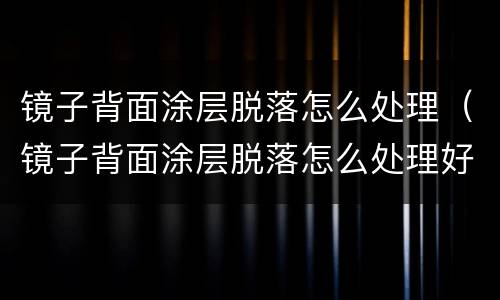镜子背面涂层脱落怎么处理（镜子背面涂层脱落怎么处理好）