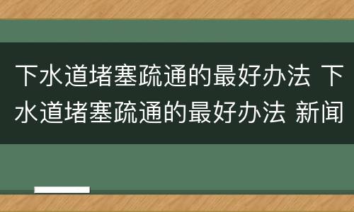 下水道堵塞疏通的最好办法 下水道堵塞疏通的最好办法 新闻
