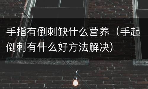 手指有倒刺缺什么营养（手起倒刺有什么好方法解决）