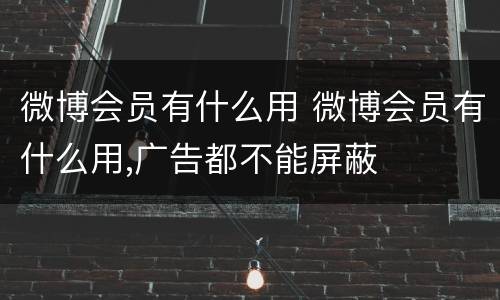 微博会员有什么用 微博会员有什么用,广告都不能屏蔽