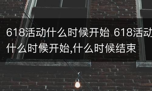 618活动什么时候开始 618活动什么时候开始,什么时候结束