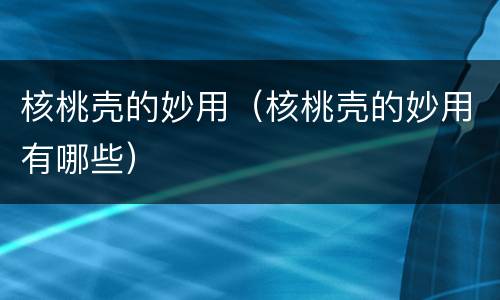 核桃壳的妙用（核桃壳的妙用有哪些）